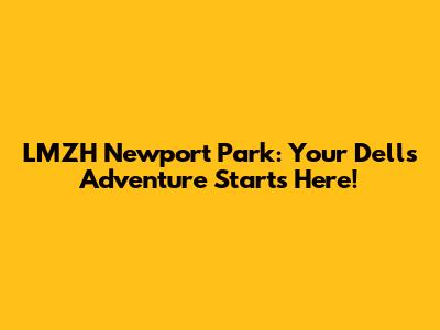 LMZH Newport Park: Your Dells Adventure Starts Here!
