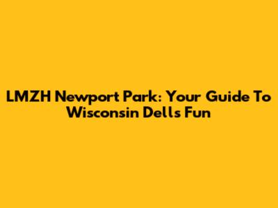 LMZH Newport Park: Your Guide To Wisconsin Dells Fun