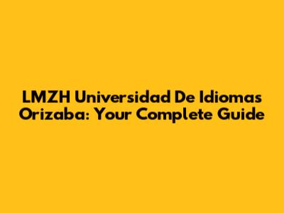 LMZH Universidad De Idiomas Orizaba: Your Complete Guide