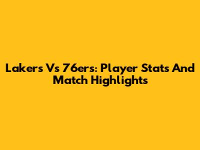 Lakers Vs 76ers: Player Stats And Match Highlights
