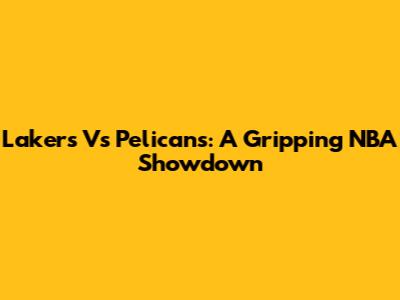 Lakers Vs Pelicans: A Gripping NBA Showdown