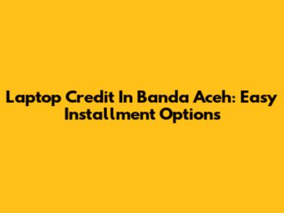 Laptop Credit In Banda Aceh: Easy Installment Options