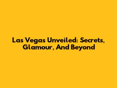 Las Vegas Unveiled: Secrets, Glamour, And Beyond