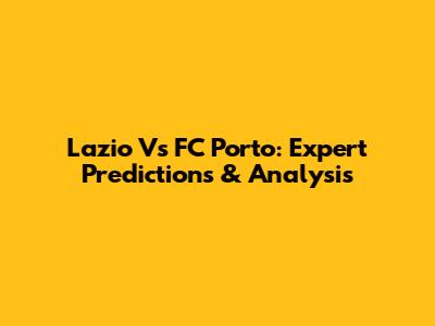 Lazio Vs FC Porto: Expert Predictions & Analysis