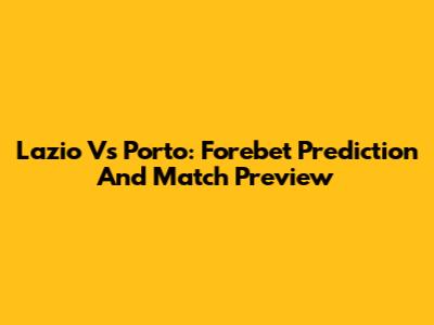 Lazio Vs Porto: Forebet Prediction And Match Preview
