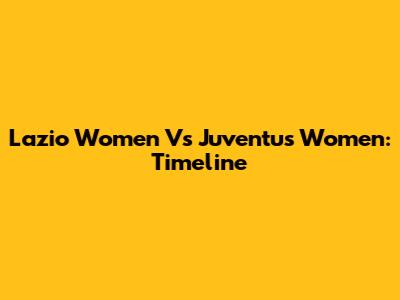 Lazio Women Vs Juventus Women: Timeline