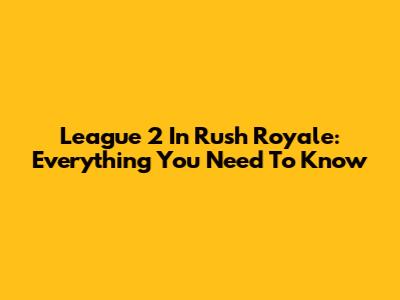 League 2 In Rush Royale: Everything You Need To Know