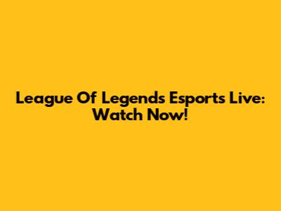 League Of Legends Esports Live: Watch Now!