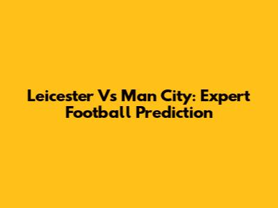 Leicester Vs Man City: Expert Football Prediction
