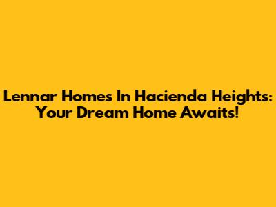 Lennar Homes In Hacienda Heights: Your Dream Home Awaits!