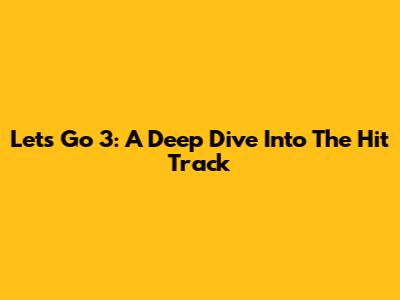 Let's Go 3: A Deep Dive Into The Hit Track