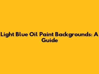 Light Blue Oil Paint Backgrounds: A Guide