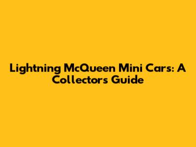 Lightning McQueen Mini Cars: A Collector's Guide