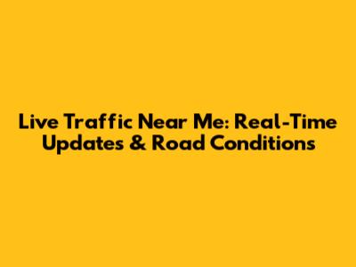 Live Traffic Near Me: Real-Time Updates & Road Conditions