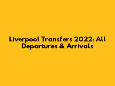 Liverpool Transfers 2022: All Departures & Arrivals