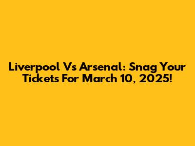 Liverpool Vs Arsenal: Snag Your Tickets For March 10, 2025!