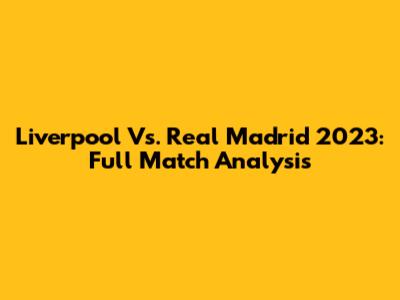 Liverpool Vs. Real Madrid 2023: Full Match Analysis
