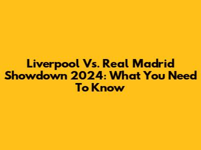 Liverpool Vs. Real Madrid Showdown 2024: What You Need To Know