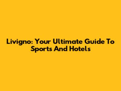 Livigno: Your Ultimate Guide To Sports And Hotels