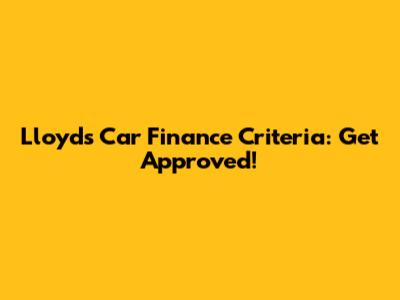 Lloyds Car Finance Criteria: Get Approved!