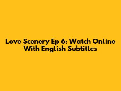 Love Scenery Ep 6: Watch Online With English Subtitles