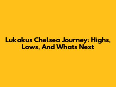 Lukaku's Chelsea Journey: Highs, Lows, And What's Next