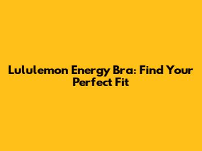 Lululemon Energy Bra: Find Your Perfect Fit