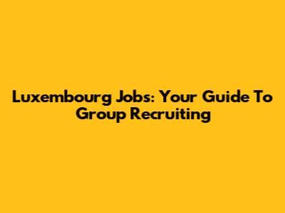 Luxembourg Jobs: Your Guide To Group Recruiting