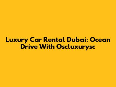 Luxury Car Rental Dubai: Ocean Drive With Oscluxurysc