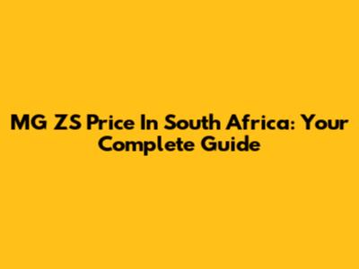 MG ZS Price In South Africa: Your Complete Guide