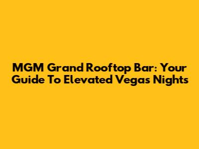 MGM Grand Rooftop Bar: Your Guide To Elevated Vegas Nights