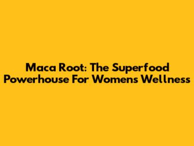 Maca Root: The Superfood Powerhouse For Women's Wellness