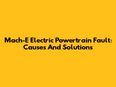 Mach-E Electric Powertrain Fault: Causes And Solutions