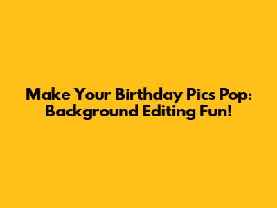 Make Your Birthday Pics Pop: Background Editing Fun!