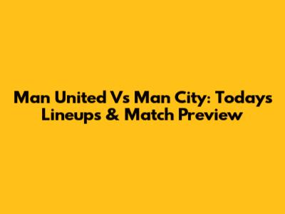 Man United Vs Man City: Today's Lineups & Match Preview