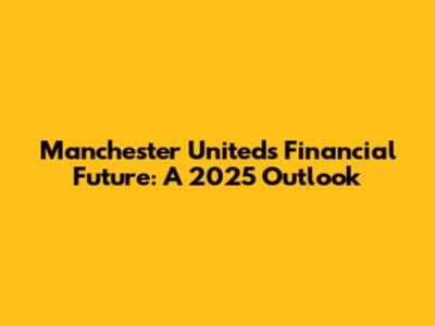 Manchester United's Financial Future: A 2025 Outlook