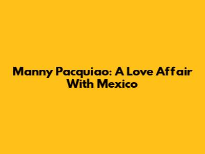 Manny Pacquiao: A Love Affair With Mexico