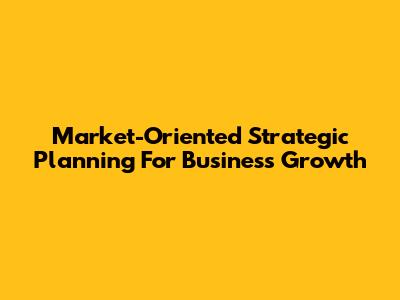 Market-Oriented Strategic Planning For Business Growth