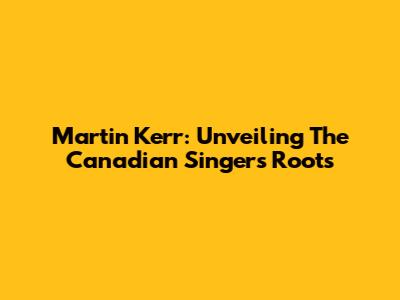Martin Kerr: Unveiling The Canadian Singer's Roots