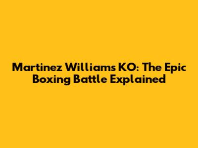 Martinez Williams KO: The Epic Boxing Battle Explained