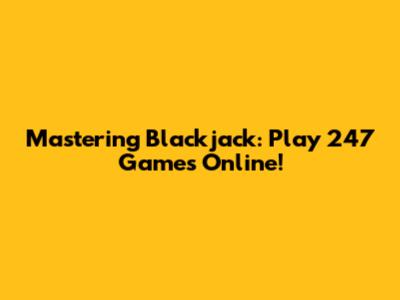Mastering Blackjack: Play 247 Games Online!