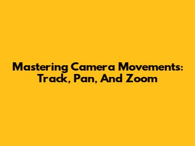 Mastering Camera Movements: Track, Pan, And Zoom