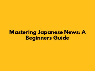 Mastering Japanese News: A Beginner's Guide