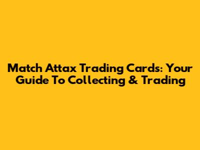 Match Attax Trading Cards: Your Guide To Collecting & Trading