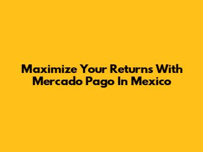 Maximize Your Returns With Mercado Pago In Mexico