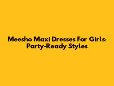 Meesho Maxi Dresses For Girls: Party-Ready Styles