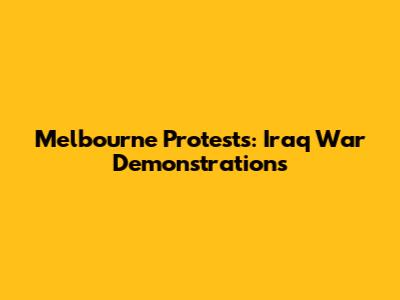 Melbourne Protests: Iraq War Demonstrations