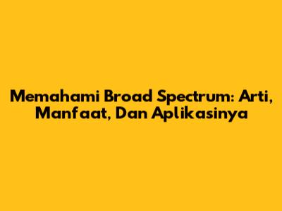 Memahami Broad Spectrum: Arti, Manfaat, Dan Aplikasinya