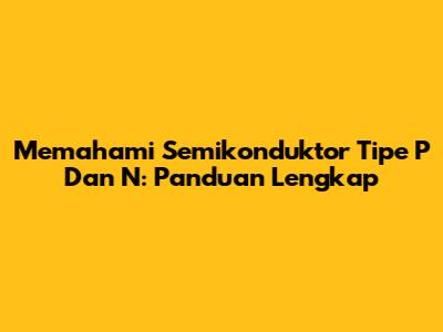 Memahami Semikonduktor Tipe P Dan N: Panduan Lengkap