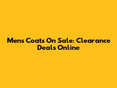 Men's Coats On Sale: Clearance Deals Online